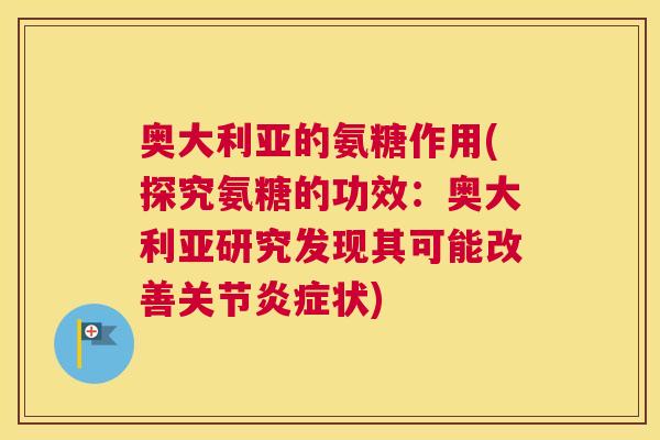奥大利亚的氨糖作用(探究氨糖的功效:奥大利亚研究发现其可能改善关节炎症状)