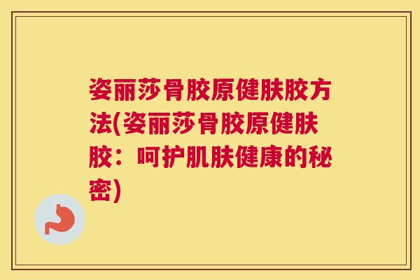 姿丽莎骨胶原健肤胶方法(姿丽莎骨胶原健肤胶:呵护肌肤健康的秘密)
