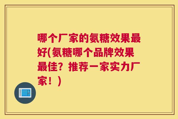 哪个厂家的氨糖效果好(氨糖哪个品牌效果佳？推荐一家实力厂家！)