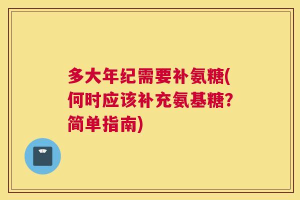多大年纪需要补氨糖(何时应该补充氨基糖?简单指南)