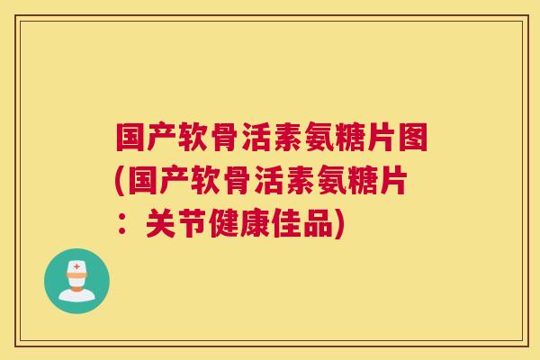 国产软骨活素氨糖片图(国产软骨活素氨糖片:关节健康佳品) 国产软骨活素氨糖片图(国产软骨活素氨糖片:关节健康佳品)