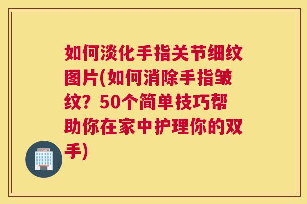 如何淡化手指关节细纹图片(如何消除手指皱纹?50个简单技巧帮助你在家中护理你的双手) 如何淡化手指关节细纹图片(如何消除手指皱纹?50个简单技巧帮助你在家中护理你的双手)