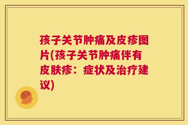 孩子关节肿痛及皮疹图片(孩子关节肿痛伴有皮肤疹:症状及治疗建议)