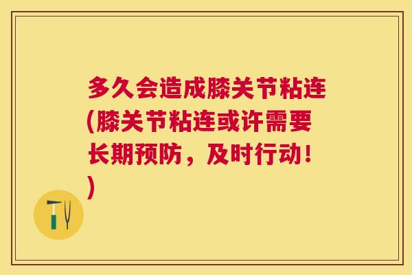 多久会造成膝关节粘连(膝关节粘连或许需要长期预防,及时行动!)