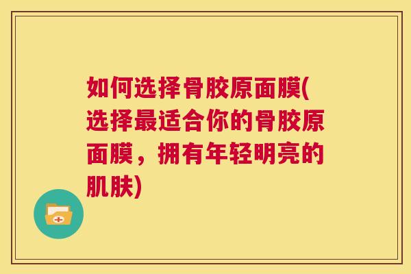 如何选择骨胶原面膜(选择最适合你的骨胶原面膜,拥有年轻明亮的肌肤)
