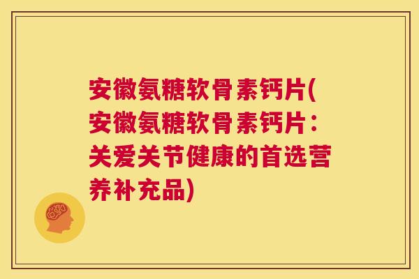 安徽氨糖软骨素钙片(安徽氨糖软骨素钙片:关爱关节健康的首选营养补充品)