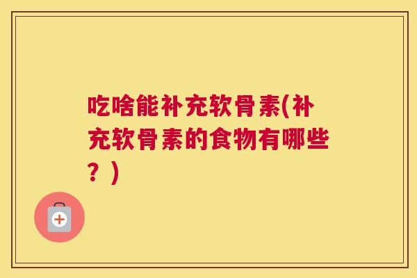 吃啥能补充软骨素(补充软骨素的食物有哪些?)