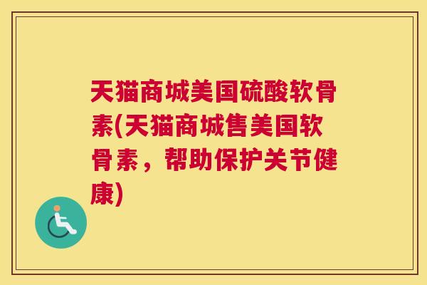 天猫商城美国硫酸软骨素(天猫商城售美国软骨素，帮助保护关节健康)