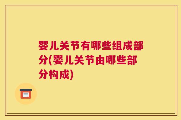婴儿关节有哪些组成部分(婴儿关节由哪些部分构成)