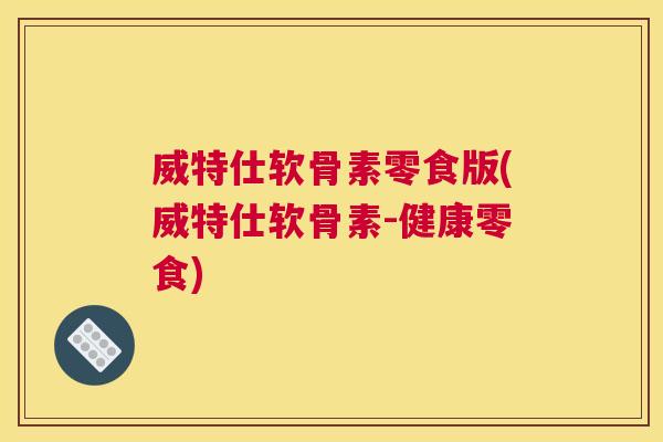 威特仕软骨素零食版(威特仕软骨素-健康零食)