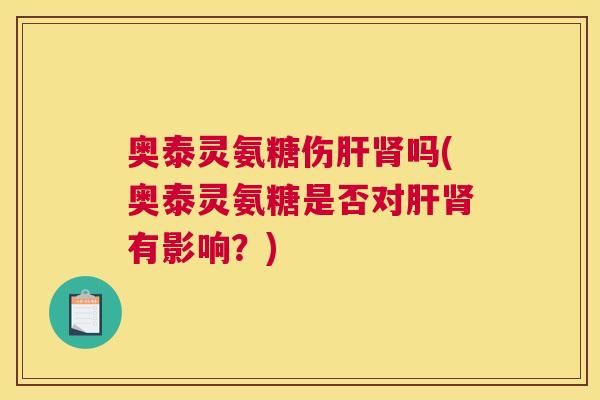 奥泰灵氨糖伤吗(奥泰灵氨糖是否对有影响？)