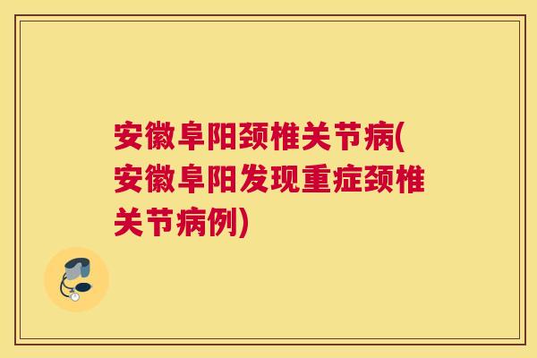安徽阜阳颈椎关节(安徽阜阳发现重症颈椎关节例)