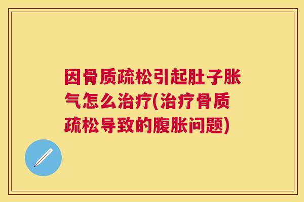 因引起肚子胀气怎么(导致的腹胀问题)