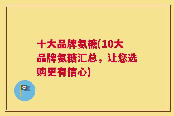 十大品牌氨糖(10大品牌氨糖汇总，让您选购更有信心)