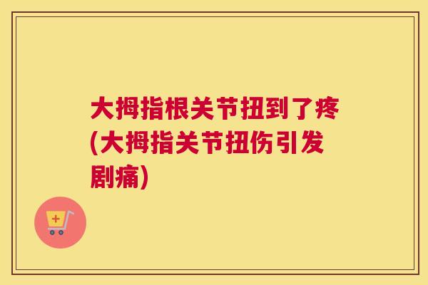 大拇指根关节扭到了疼(大拇指关节扭伤引发剧痛)