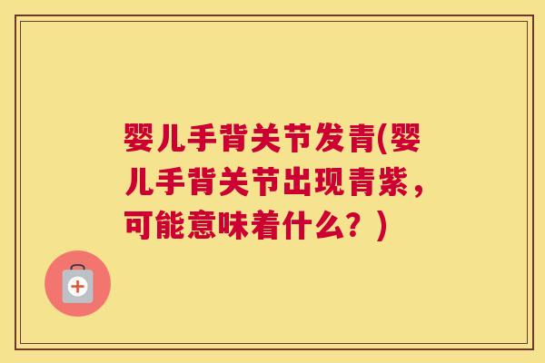 婴儿手背关节发青(婴儿手背关节出现青紫，可能意味着什么？)