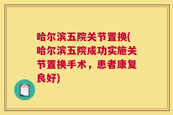 哈尔滨五院关节置换(哈尔滨五院成功实施关节置换手术，患者康复良好)