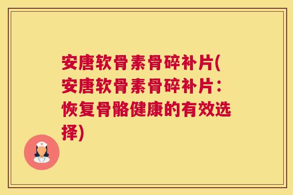 安唐软骨素骨碎补片(安唐软骨素骨碎补片：恢复骨骼健康的有效选择)