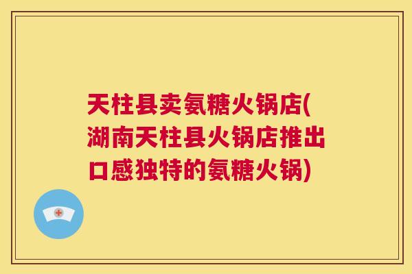 天柱县卖氨糖火锅店(湖南天柱县火锅店推出口感独特的氨糖火锅) 天柱县卖氨糖火锅店(湖南天柱县火锅店推出口感独特的氨糖火锅)