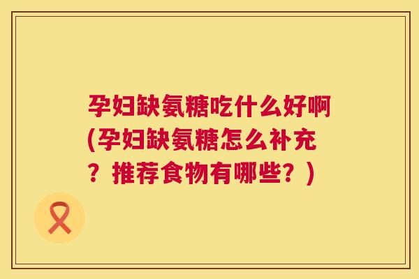 孕妇缺氨糖吃什么好啊(孕妇缺氨糖怎么补充?推荐食物有哪些?)