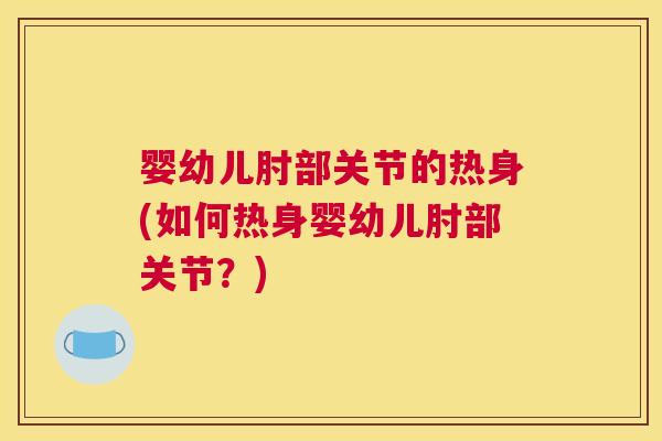 婴幼儿肘部关节的热身(如何热身婴幼儿肘部关节?)