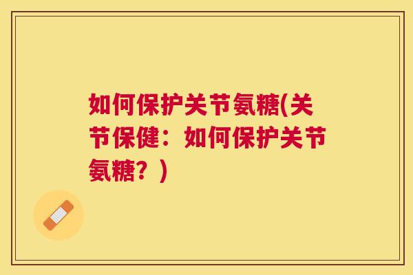 如何保护关节氨糖(关节保健:如何保护关节氨糖?) 如何保护关节氨糖(关节保健:如何保护关节氨糖?)