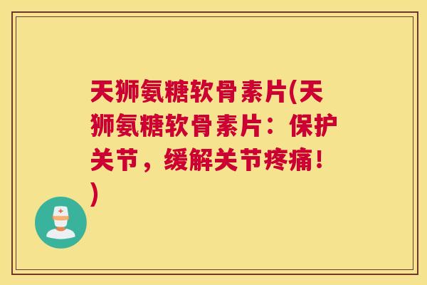 天狮氨糖软骨素片(天狮氨糖软骨素片:保护关节,缓解关节疼痛!)