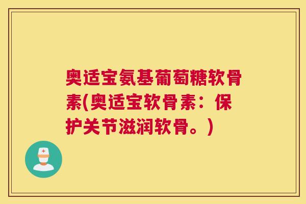 奥适宝氨基葡萄糖软骨素(奥适宝软骨素:保护关节滋润软骨。) 奥适宝氨基葡萄糖软骨素(奥适宝软骨素:保护关节滋润软骨。)