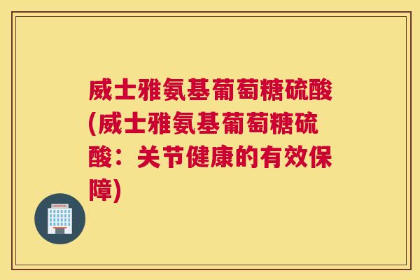 威士雅氨基葡萄糖硫酸(威士雅氨基葡萄糖硫酸：关节健康的有效保障)