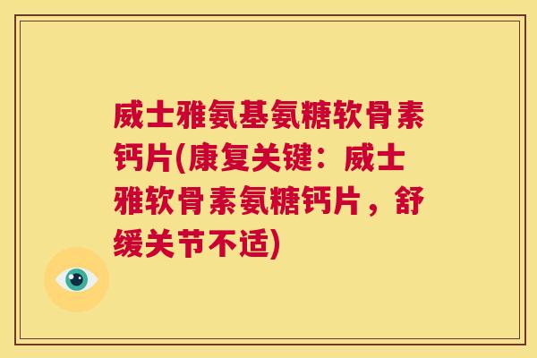 威士雅氨基氨糖软骨素钙片(康复关键：威士雅软骨素氨糖钙片，舒缓关节不适)