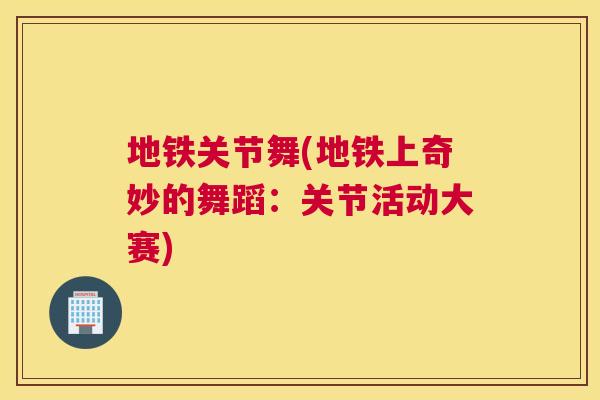 地铁关节舞(地铁上奇妙的舞蹈:关节活动大赛)