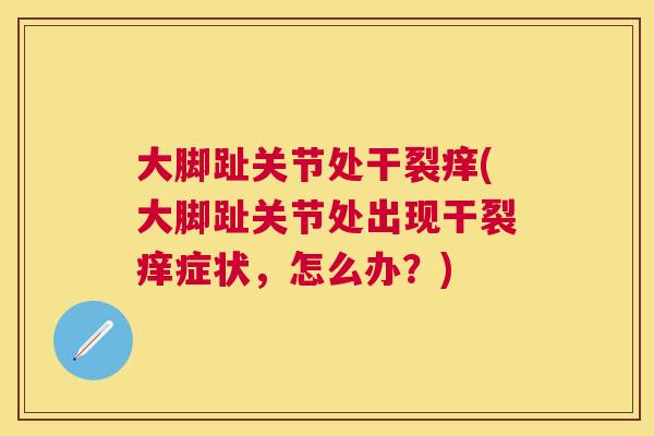 大脚趾关节处干裂痒(大脚趾关节处出现干裂痒症状,怎么办?) 大脚趾关节处干裂痒(大脚趾关节处出现干裂痒症状,怎么办?)