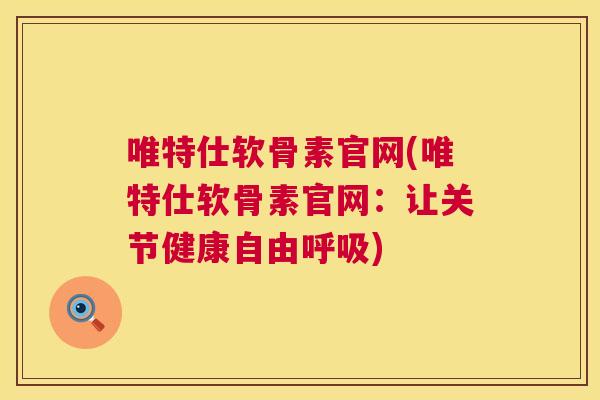 唯特仕软骨素官网(唯特仕软骨素官网:让关节健康自由呼吸)