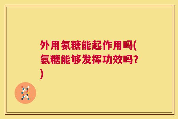 外用氨糖能起作用吗(氨糖能够发挥功效吗?) 外用氨糖能起作用吗(氨糖能够发挥功效吗?)