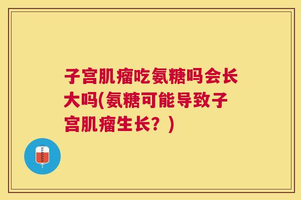 子宫吃氨糖吗会长大吗(氨糖可能导致子宫生长?) 子宫吃氨糖吗会长大吗(氨糖可能导致子宫生长?)