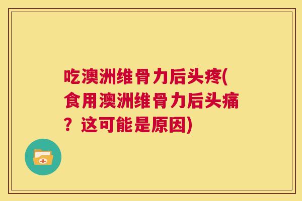 吃澳洲维骨力后头疼(食用澳洲维骨力后头痛?这可能是原因)