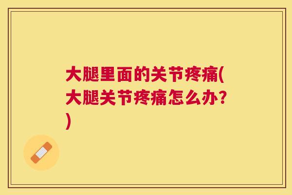 大腿里面的关节疼痛(大腿关节疼痛怎么办?)