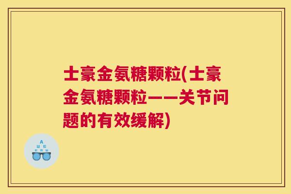 士豪金氨糖颗粒(士豪金氨糖颗粒——关节问题的有效缓解)