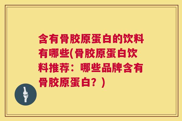 含有骨胶原蛋白的饮料有哪些(骨胶原蛋白饮料推荐:哪些品牌含有骨胶原蛋白?) 含有骨胶原蛋白的饮料有哪些(骨胶原蛋白饮料推荐:哪些品牌含有骨胶原蛋白?)