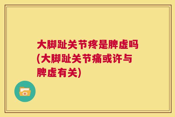 大脚趾关节疼是脾虚吗(大脚趾关节痛或许与脾虚有关)