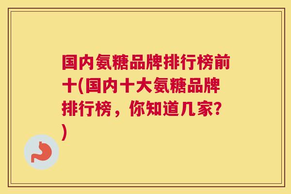 国内氨糖品牌排行榜前十(国内十大氨糖品牌排行榜,你知道几家?) 国内氨糖品牌排行榜前十(国内十大氨糖品牌排行榜,你知道几家?)