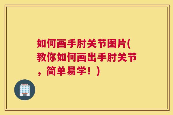 如何画手肘关节图片(教你如何画出手肘关节,简单易学!)