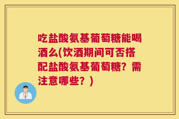 吃盐酸氨基葡萄糖能喝酒么(饮酒期间可否搭配盐酸氨基葡萄糖?需注意哪些?)