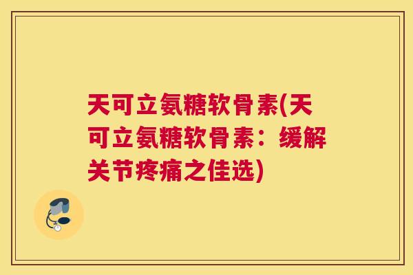 天可立氨糖软骨素(天可立氨糖软骨素:缓解关节疼痛之佳选)