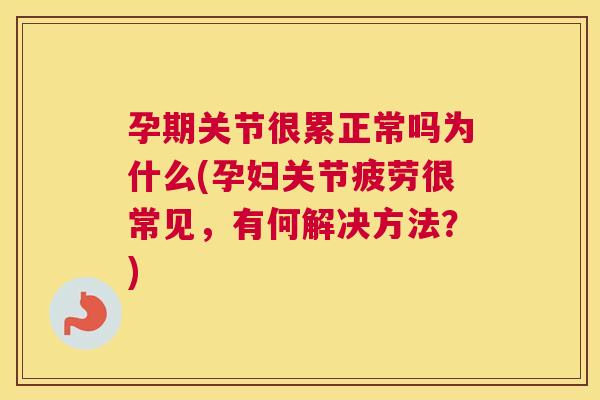 孕期关节很累正常吗为什么(孕妇关节疲劳很常见,有何解决方法?)
