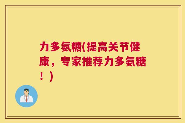 力多氨糖(提高关节健康,专家推荐力多氨糖!)