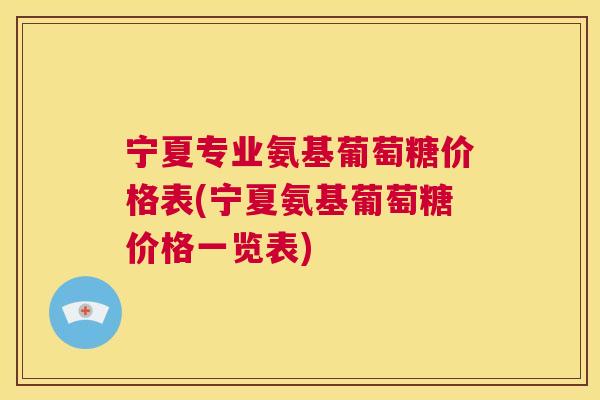宁夏专业氨基葡萄糖价格表(宁夏氨基葡萄糖价格一览表)