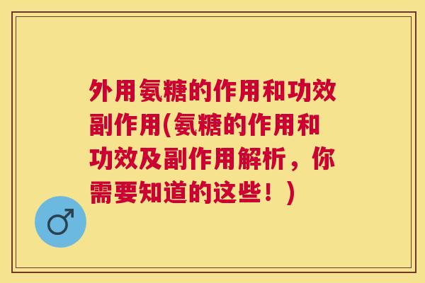 外用氨糖的作用和功效副作用(氨糖的作用和功效及副作用解析,你需要知道的这些!)