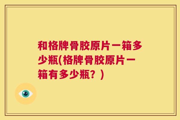 和格牌骨胶原片一箱多少瓶(格牌骨胶原片一箱有多少瓶?)
