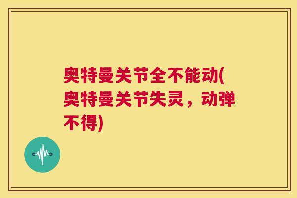 奥特曼关节全不能动(奥特曼关节失灵,动弹不得)